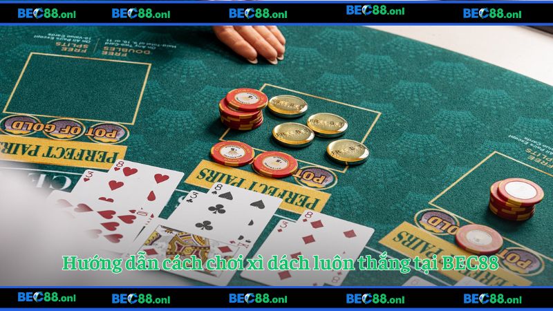 Hướng dẫn cách chơi xì dách luôn thắng tại BEC88