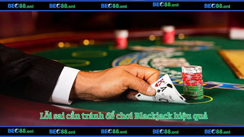 Lỗi sai cần tránh để chơi Blackjack hiệu quả